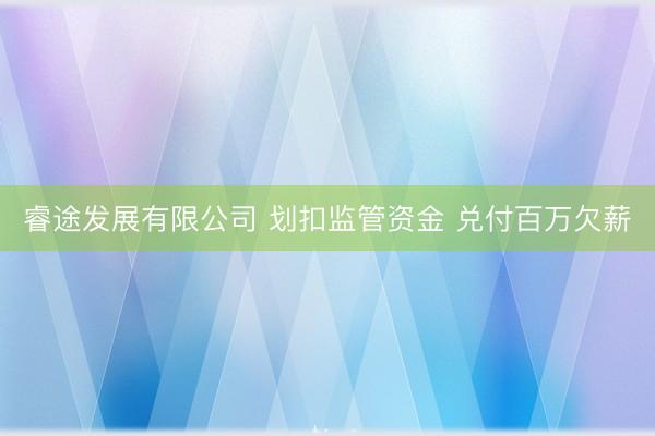 睿途发展有限公司 划扣监管资金 兑付百万欠薪