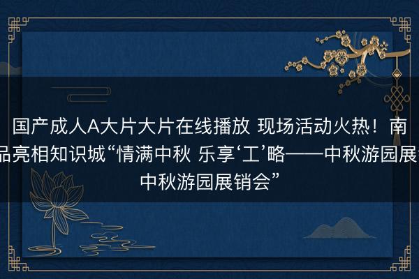 国产成人A大片大片在线播放 现场活动火热！南方优品亮相知识城“情满中秋 乐享‘工’略——中秋游园展销会”