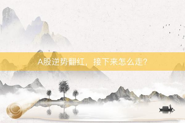 A股逆势翻红，接下来怎么走？