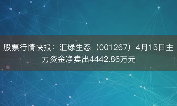 股票行情快报：汇绿生态（001267）4月15日主力资金净卖出4442.86万元
