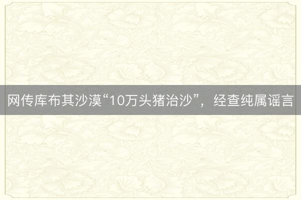 网传库布其沙漠“10万头猪治沙”，经查纯属谣言