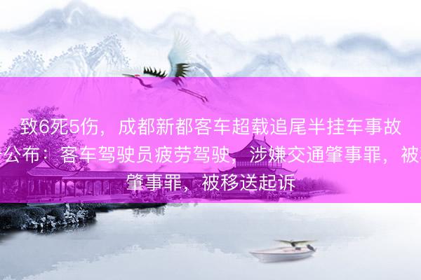 致6死5伤，成都新都客车超载追尾半挂车事故调查报告公布：客车驾驶员疲劳驾驶，涉嫌交通肇事罪，被移送起诉