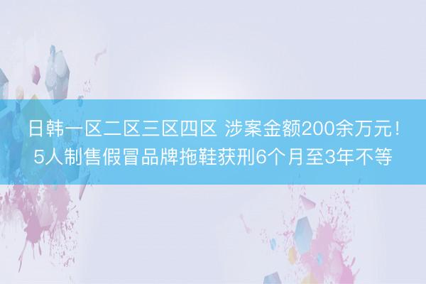 日韩一区二区三区四区 涉案金额200余万元！5人制售假冒品牌拖鞋获刑6个月至3年不等