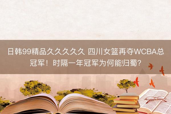 日韩99精品久久久久久 四川女篮再夺WCBA总冠军！时隔一年冠军为何能归蜀？