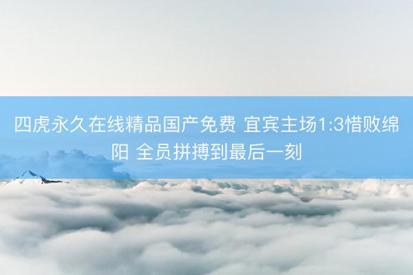 四虎永久在线精品国产免费 宜宾主场1:3惜败绵阳 全员拼搏到最后一刻