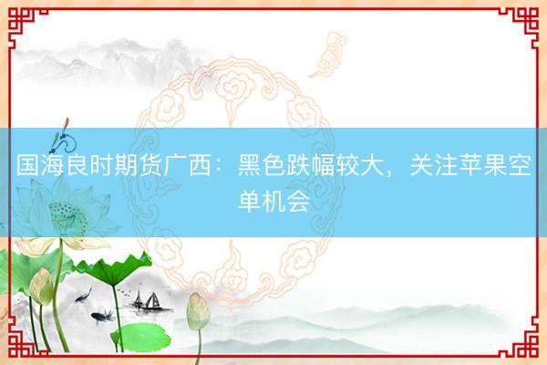国海良时期货广西：黑色跌幅较大，关注苹果空单机会