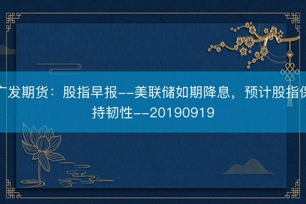 广发期货：股指早报--美联储如期降息，预计股指保持韧性--20190919