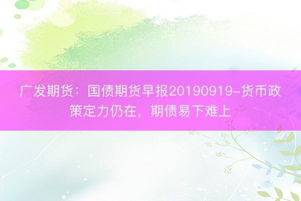 广发期货：国债期货早报20190919-货币政策定力仍在，期债易下难上