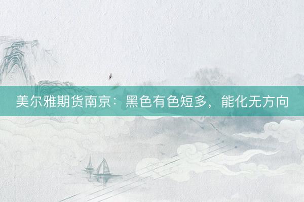 美尔雅期货南京：黑色有色短多，能化无方向