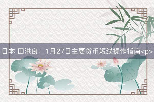 日本 田洪良：1月27日主要货币短线操作指南<p>