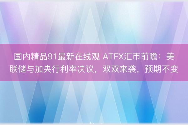 国内精品91最新在线观 ATFX汇市前瞻：美联储与加央行利率决议，双双来袭，预期不变