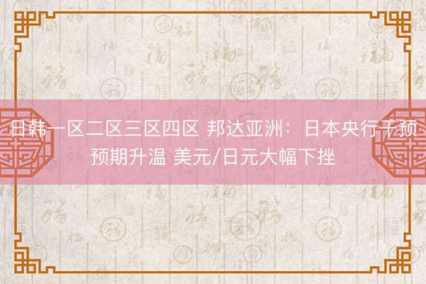 日韩一区二区三区四区 邦达亚洲：日本央行干预预期升温 美元/日元大幅下挫