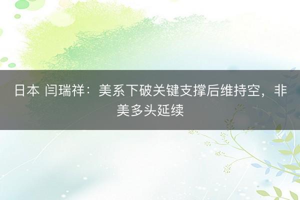 日本 闫瑞祥：美系下破关键支撑后维持空，非美多头延续
