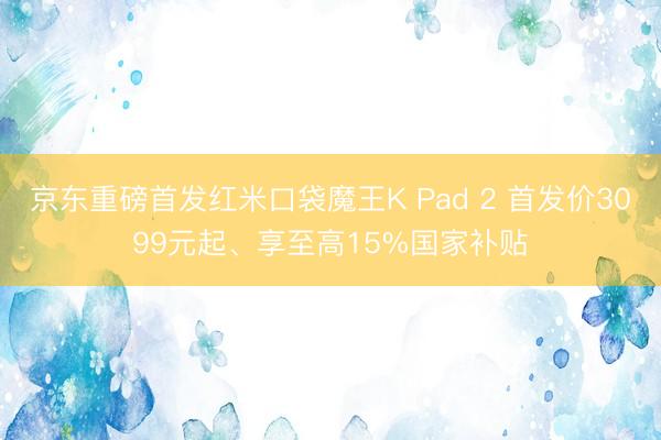 京东重磅首发红米口袋魔王K Pad 2 首发价3099元起、享至高15%国家补贴