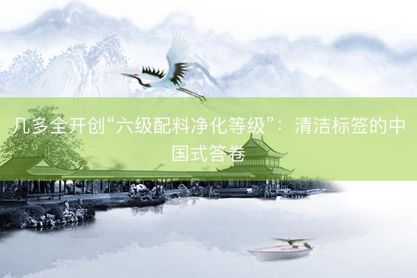 几多全开创“六级配料净化等级”：清洁标签的中国式答卷