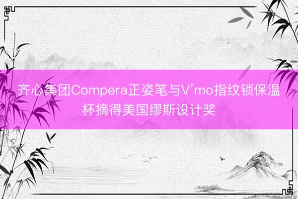 齐心集团Compera正姿笔与V’mo指纹锁保温杯摘得美国缪斯设计奖