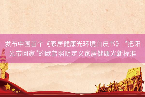 发布中国首个《家居健康光环境白皮书》 “把阳光带回家”的欧普照明定义家居健康光新标准