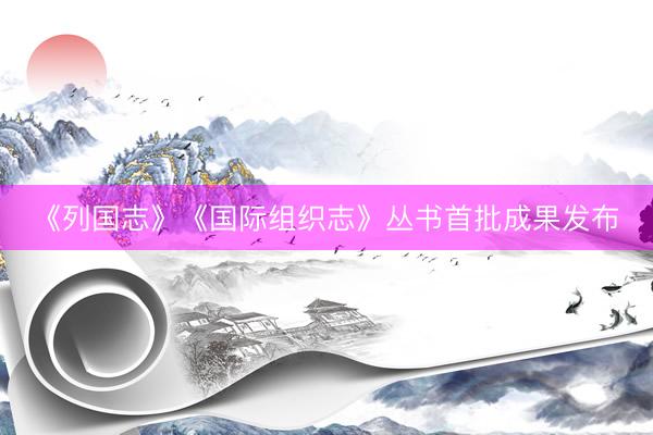 《列国志》《国际组织志》丛书首批成果发布