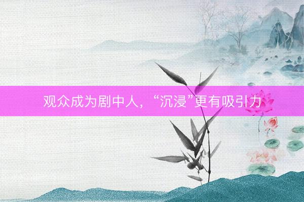 观众成为剧中人，“沉浸”更有吸引力
