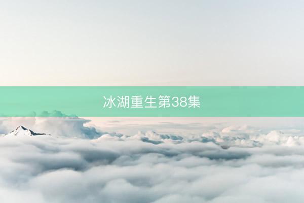 冰湖重生第38集