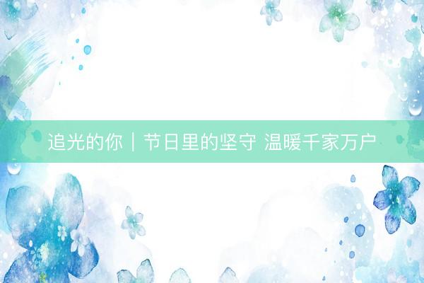 追光的你｜节日里的坚守 温暖千家万户