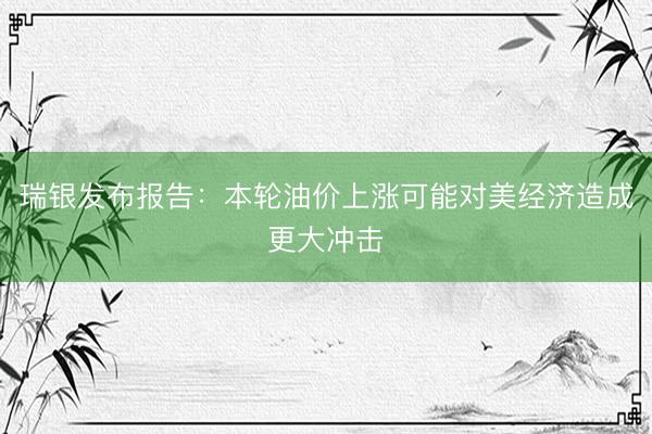 瑞银发布报告：本轮油价上涨可能对美经济造成更大冲击