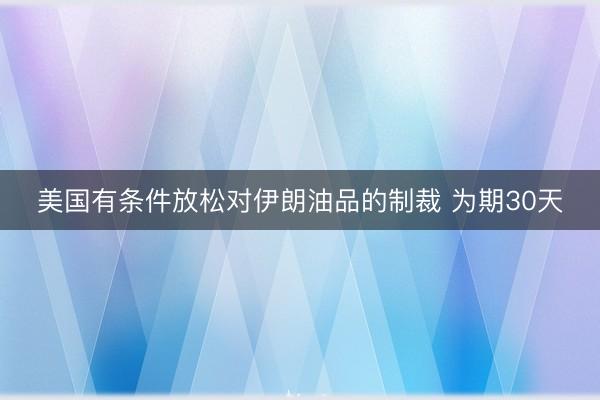 美国有条件放松对伊朗油品的制裁 为期30天