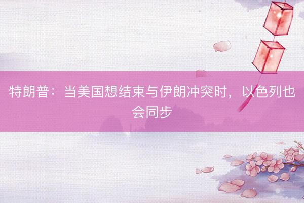 特朗普：当美国想结束与伊朗冲突时，以色列也会同步