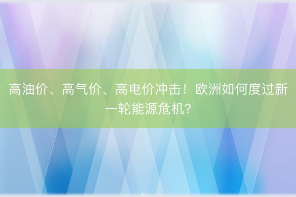高油价、高气价、高电价冲击！欧洲如何度过新一轮能源危机？