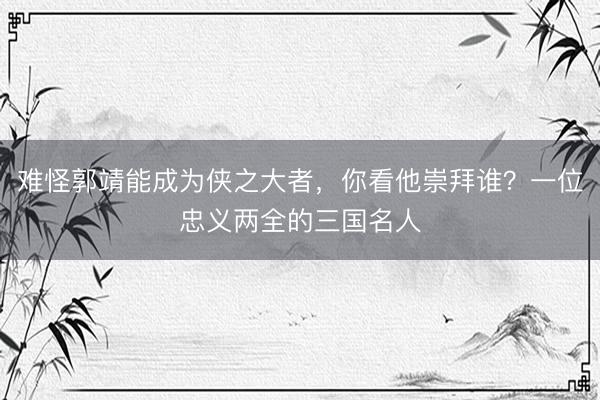 难怪郭靖能成为侠之大者，你看他崇拜谁？一位忠义两全的三国名人