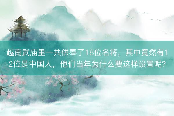 越南武庙里一共供奉了18位名将，其中竟然有12位是中国人，他们当年为什么要这样设置呢？