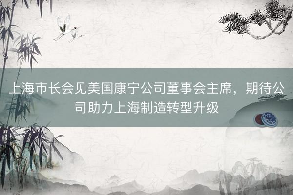 上海市长会见美国康宁公司董事会主席，期待公司助力上海制造转型升级