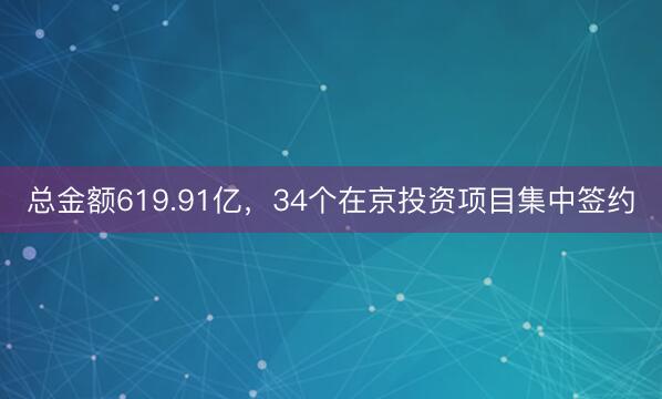 总金额619.91亿，34个在京投资项目集中签约