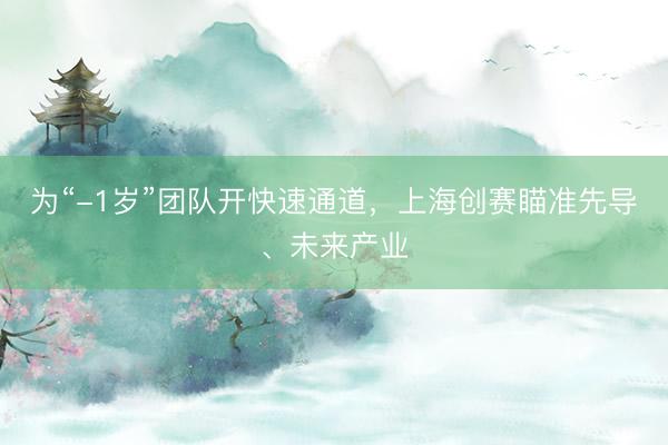 为“-1岁”团队开快速通道，上海创赛瞄准先导、未来产业