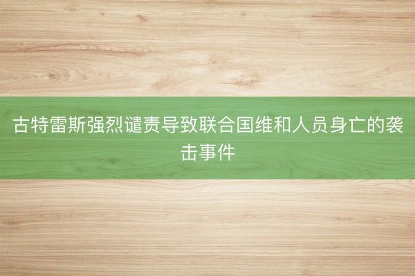 古特雷斯强烈谴责导致联合国维和人员身亡的袭击事件