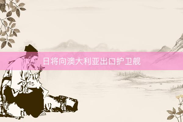 日将向澳大利亚出口护卫舰