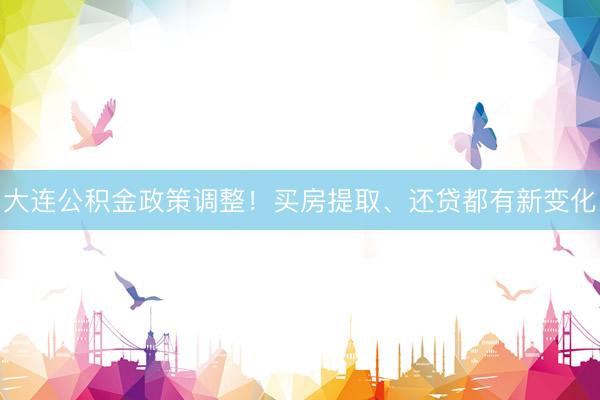 大连公积金政策调整！买房提取、还贷都有新变化