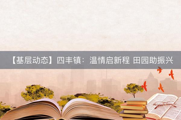 【基层动态】四丰镇:温情启新程 田园助振兴