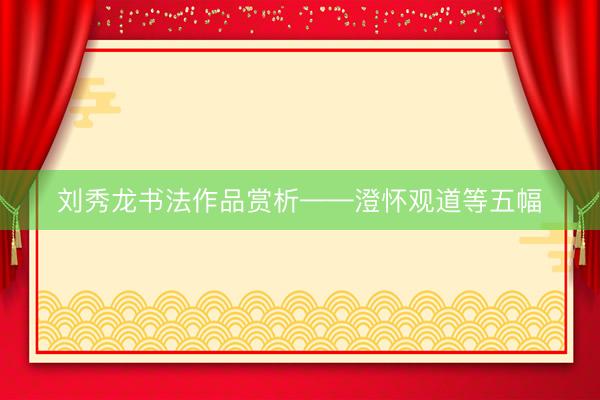 刘秀龙书法作品赏析——澄怀观道等五幅