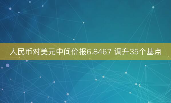 人民币对美元中间价报6.8467 调升35个基点