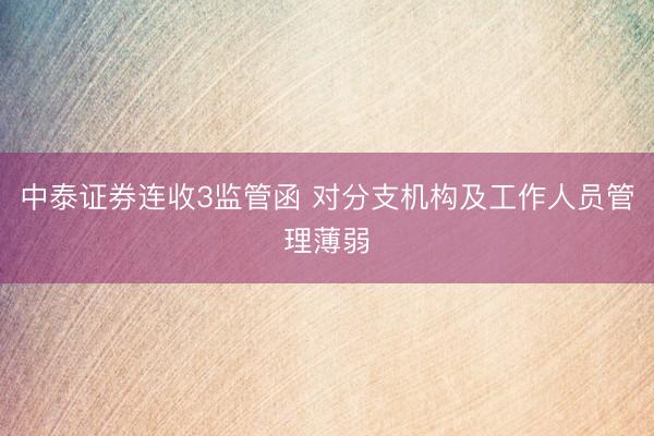 中泰证券连收3监管函 对分支机构及工作人员管理薄弱