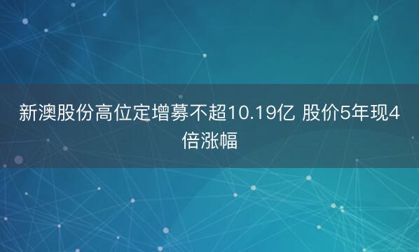 新澳股份高位定增募不超10.19亿 股价5年现4倍涨幅