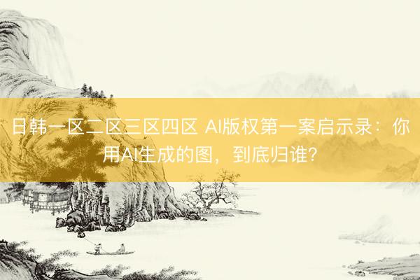 日韩一区二区三区四区 AI版权第一案启示录：你用AI生成的图，到底归谁？