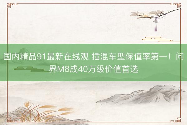 国内精品91最新在线观 插混车型保值率第一！问界M8成40万级价值首选