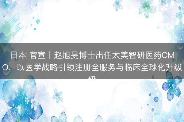 日本 官宣｜赵旭旻博士出任太美智研医药CMO，以医学战略引领注册全服务与临床全球化升级