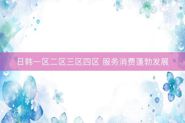 日韩一区二区三区四区 服务消费蓬勃发展