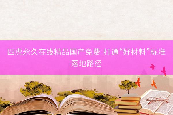 四虎永久在线精品国产免费 打通“好材料”标准落地路径