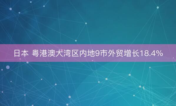 日本 粤港澳大湾区内地9市外贸增长18.4%