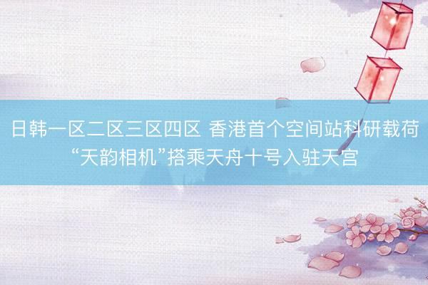 日韩一区二区三区四区 香港首个空间站科研载荷“天韵相机”搭乘天舟十号入驻天宫