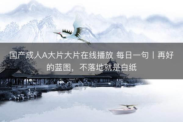 国产成人A大片大片在线播放 每日一句丨再好的蓝图，<a href=